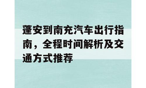 蓬安到南充汽车出行指南，全程时间解析及交通方式推荐