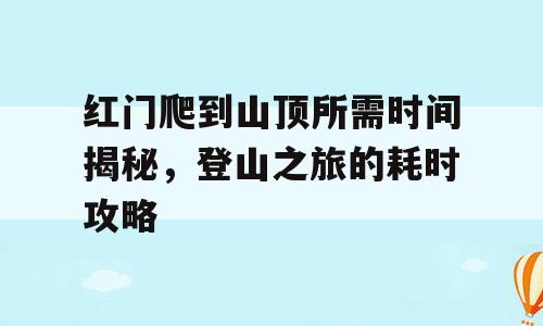 红门爬到山顶所需时间揭秘，登山之旅的耗时攻略
