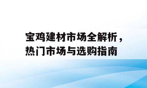 宝鸡建材市场全解析，热门市场与选购指南