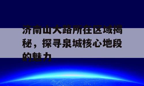 济南山大路所在区域揭秘，探寻泉城核心地段的魅力
