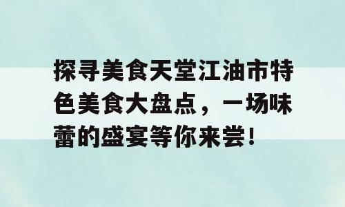 探寻美食天堂江油市特色美食大盘点，一场味蕾的盛宴等你来尝！