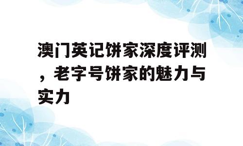 澳门英记饼家深度评测，老字号饼家的魅力与实力