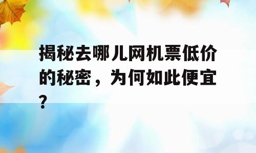 揭秘去哪儿网机票低价的秘密，为何如此便宜？