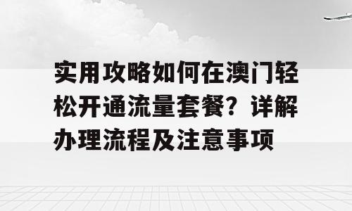 实用攻略如何在澳门轻松开通流量套餐？详解办理流程及注意事项