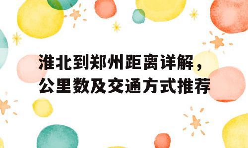 淮北到郑州距离详解，公里数及交通方式推荐