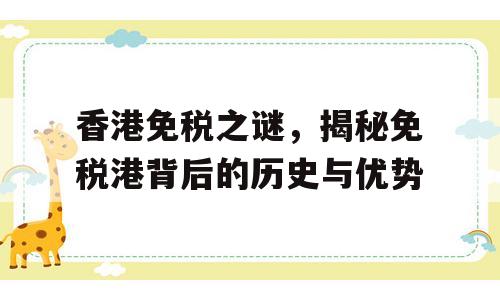 香港免税之谜，揭秘免税港背后的历史与优势