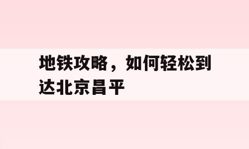 地铁攻略，如何轻松到达北京昌平