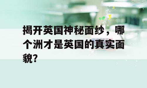 揭开英国神秘面纱，哪个洲才是英国的真实面貌？
