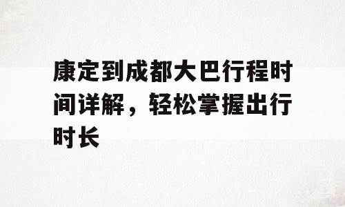 康定到成都大巴行程时间详解，轻松掌握出行时长