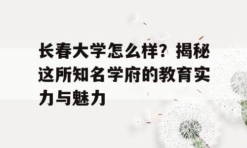 长春大学怎么样？揭秘这所知名学府的教育实力与魅力