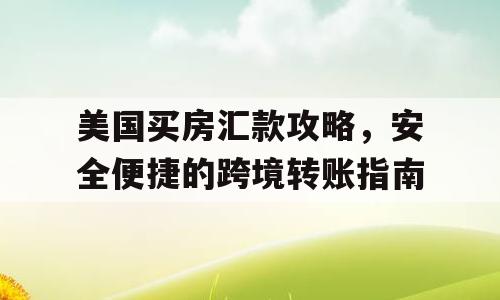 美国买房汇款攻略，安全便捷的跨境转账指南