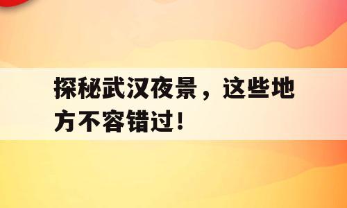 探秘武汉夜景，这些地方不容错过！