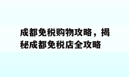 成都免税购物攻略，揭秘成都免税店全攻略