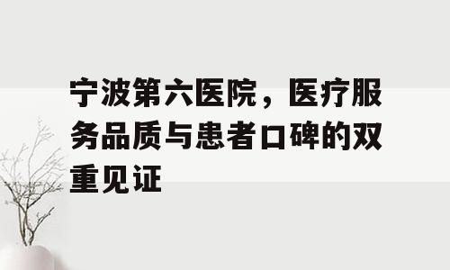 宁波第六医院，医疗服务品质与患者口碑的双重见证