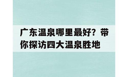 广东温泉哪里最好？带你探访四大温泉胜地