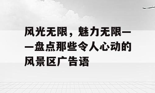风光无限，魅力无限——盘点那些令人心动的风景区广告语
