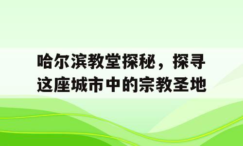 哈尔滨教堂探秘，探寻这座城市中的宗教圣地