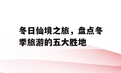 冬日仙境之旅，盘点冬季旅游的五大胜地