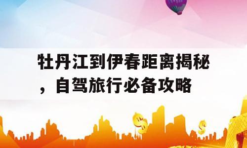 牡丹江到伊春距离揭秘，自驾旅行必备攻略