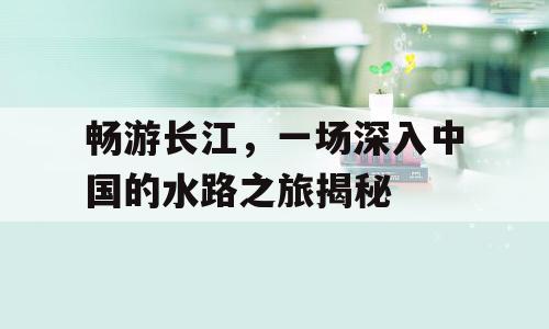 畅游长江，一场深入中国的水路之旅揭秘