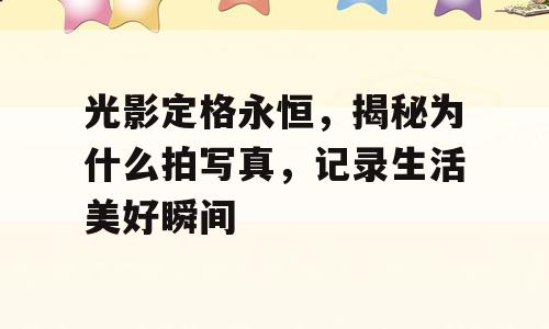 光影定格永恒，揭秘为什么拍写真，记录生活美好瞬间