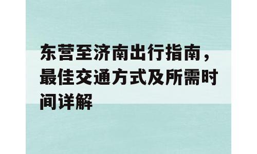 东营至济南出行指南，最佳交通方式及所需时间详解