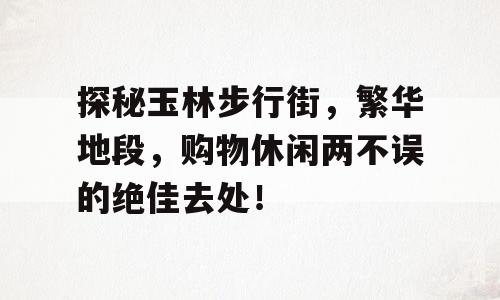 探秘玉林步行街，繁华地段，购物休闲两不误的绝佳去处！