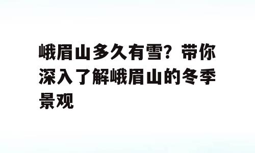 峨眉山多久有雪？带你深入了解峨眉山的冬季景观