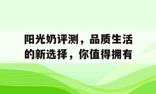 阳光奶评测，品质生活的新选择，你值得拥有
