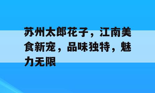 苏州太郎花子，江南美食新宠，品味独特，魅力无限