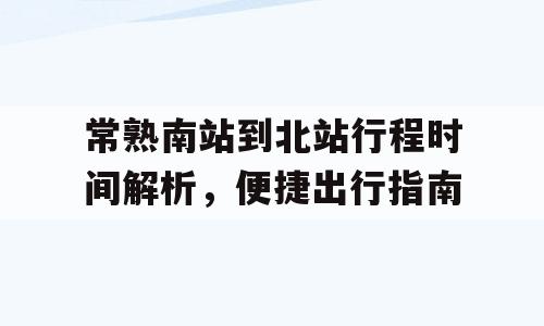 常熟南站到北站行程时间解析，便捷出行指南
