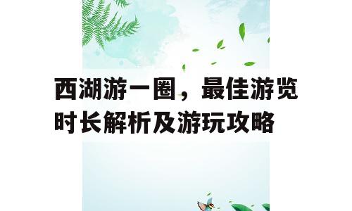 西湖游一圈，最佳游览时长解析及游玩攻略