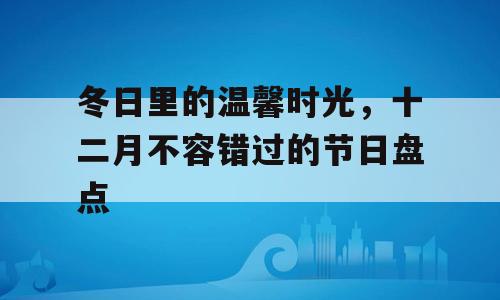 冬日里的温馨时光，十二月不容错过的节日盘点