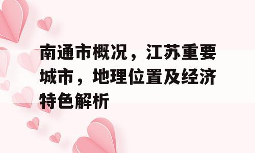 南通市概况，江苏重要城市，地理位置及经济特色解析