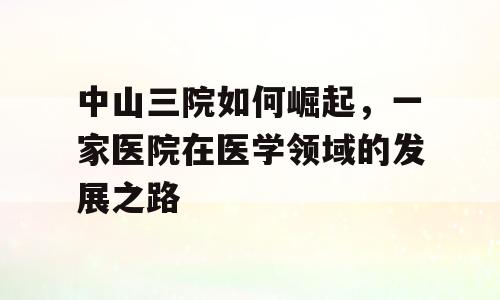中山三院如何崛起，一家医院在医学领域的发展之路