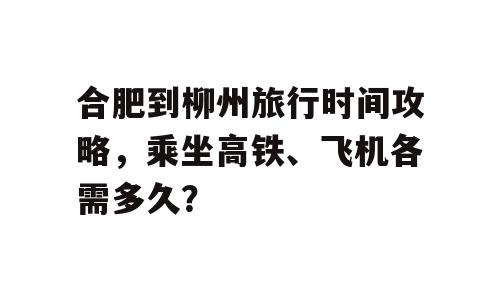 合肥到柳州旅行时间攻略，乘坐高铁、飞机各需多久？