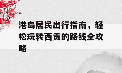 港岛居民出行指南，轻松玩转西贡的路线全攻略