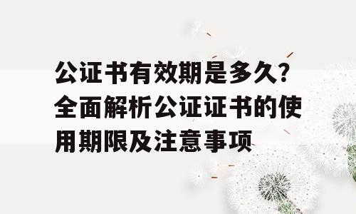 公证书有效期是多久？全面解析公证证书的使用期限及注意事项