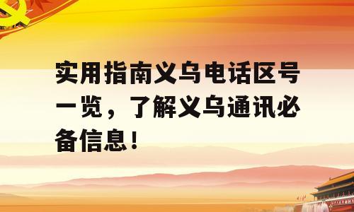 实用指南义乌电话区号一览，了解义乌通讯必备信息！