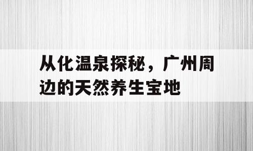 从化温泉探秘，广州周边的天然养生宝地