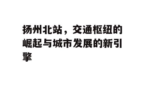 扬州北站，交通枢纽的崛起与城市发展的新引擎