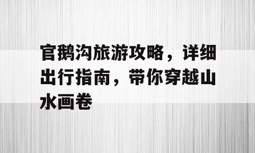 官鹅沟旅游攻略，详细出行指南，带你穿越山水画卷