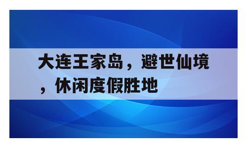 大连王家岛，避世仙境，休闲度假胜地