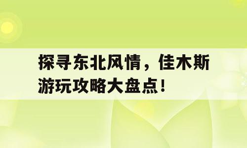 探寻东北风情，佳木斯游玩攻略大盘点！