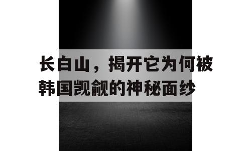 长白山，揭开它为何被韩国觊觎的神秘面纱