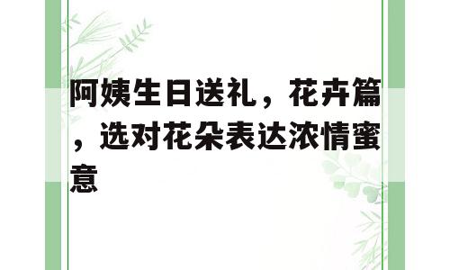 阿姨生日送礼，花卉篇，选对花朵表达浓情蜜意