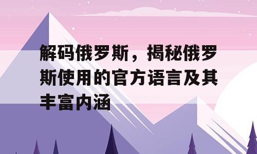解码俄罗斯，揭秘俄罗斯使用的官方语言及其丰富内涵