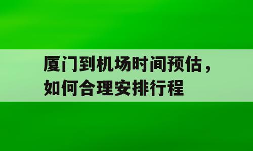 厦门到机场时间预估，如何合理安排行程