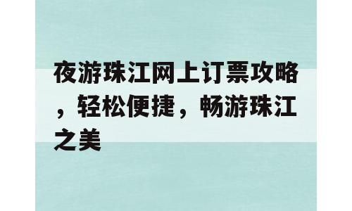 夜游珠江网上订票攻略，轻松便捷，畅游珠江之美