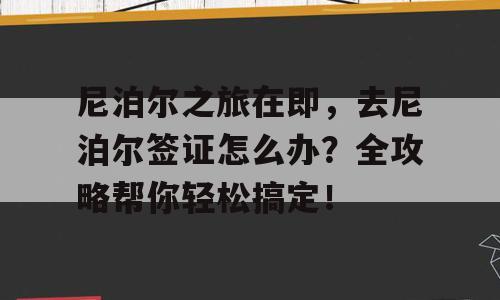 尼泊尔之旅在即，去尼泊尔签证怎么办？全攻略帮你轻松搞定！
